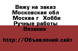 Вяжу на заказ - Московская обл., Москва г. Хобби. Ручные работы » Вязание   